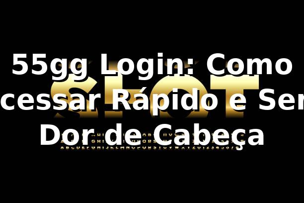 55gg Login: Como Acessar Rápido e Sem Dor de Cabeça