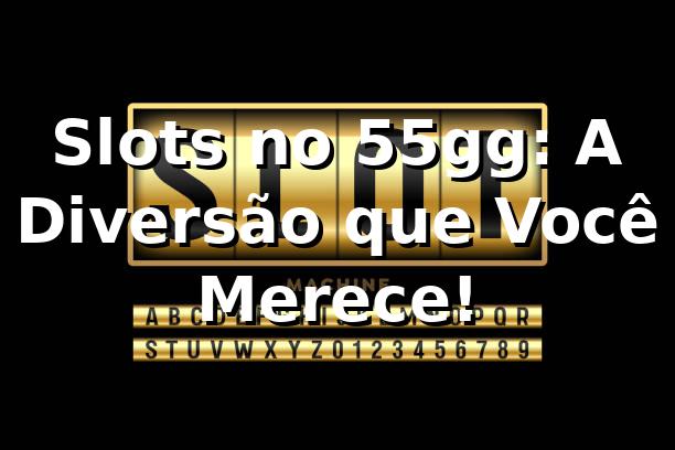 Slots no 55gg: A Diversão que Você Merece! 🎰 1 Slots no 55gg: A Diversão que Você Merece! 🎰